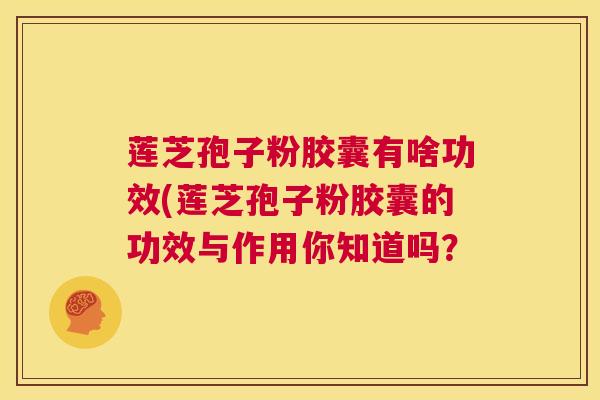 莲芝孢子粉胶囊有啥功效(莲芝孢子粉胶囊的功效与作用你知道吗? 第1张 莲芝孢子粉胶囊有啥功效(莲芝孢子粉胶囊的功效与作用你知道吗? 第1张