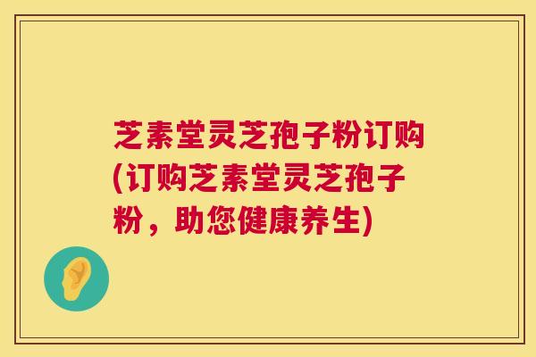 芝素堂灵芝孢子粉订购(订购芝素堂灵芝孢子粉,助您健康养生) 第1张 芝素堂灵芝孢子粉订购(订购芝素堂灵芝孢子粉,助您健康养生) 第1张