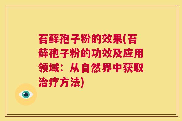 苔藓孢子粉的效果(苔藓孢子粉的功效及应用领域：从自然界中获取治疗方法)  第1张