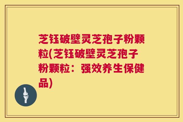 芝钰破壁灵芝孢子粉颗粒(芝钰破壁灵芝孢子粉颗粒:强效养生保健品) 第1张 芝钰破壁灵芝孢子粉颗粒(芝钰破壁灵芝孢子粉颗粒:强效养生保健品) 第1张