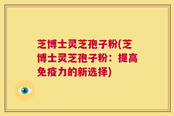 芝博士灵芝孢子粉(芝博士灵芝孢子粉：提高免疫力的新选择)  第1张