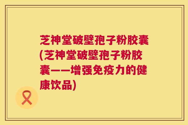 芝神堂破壁孢子粉胶囊(芝神堂破壁孢子粉胶囊——增强免疫力的健康饮品) 第1张 芝神堂破壁孢子粉胶囊(芝神堂破壁孢子粉胶囊——增强免疫力的健康饮品) 第1张