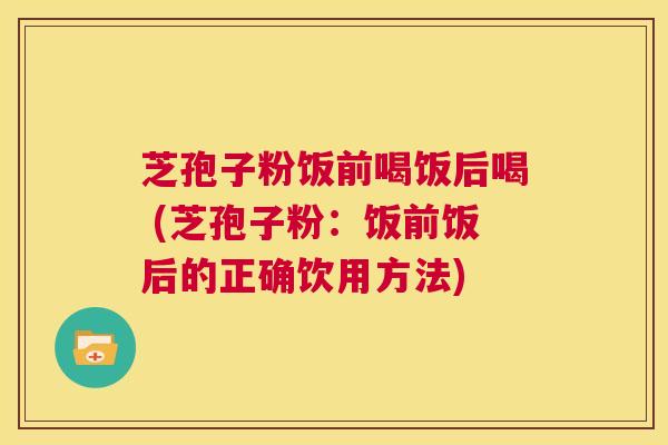芝孢子粉饭前喝饭后喝 (芝孢子粉:饭前饭后的正确饮用方法) 第1张 芝孢子粉饭前喝饭后喝 (芝孢子粉:饭前饭后的正确饮用方法) 第1张