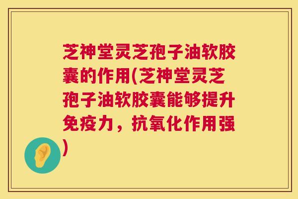 芝神堂灵芝孢子油软胶囊的作用(芝神堂灵芝孢子油软胶囊能够提升免疫力,抗氧化作用强) 第1张 芝神堂灵芝孢子油软胶囊的作用(芝神堂灵芝孢子油软胶囊能够提升免疫力,抗氧化作用强) 第1张