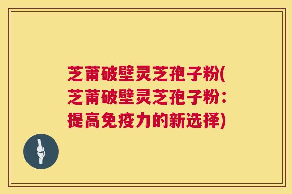 芝莆破壁灵芝孢子粉(芝莆破壁灵芝孢子粉:提高免疫力的新选择) 第1张 芝莆破壁灵芝孢子粉(芝莆破壁灵芝孢子粉:提高免疫力的新选择) 第1张