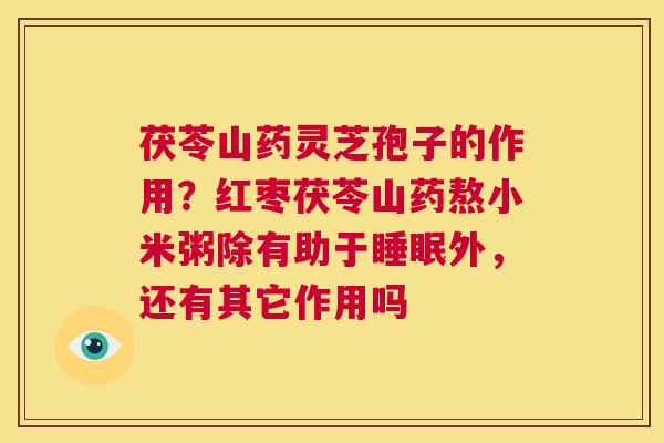 茯苓山药灵芝孢子的作用？红枣茯苓山药熬小米粥除有助于睡眠外，还有其它作用吗  第1张