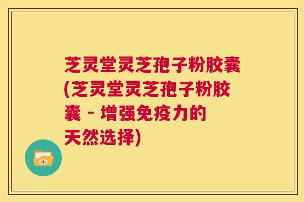芝灵堂灵芝孢子粉胶囊(芝灵堂灵芝孢子粉胶囊 - 增强免疫力的天然选择) 第1张 芝灵堂灵芝孢子粉胶囊(芝灵堂灵芝孢子粉胶囊 - 增强免疫力的天然选择) 第1张