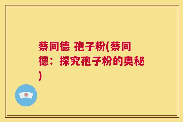 蔡同德 孢子粉(蔡同德:探究孢子粉的奥秘) 第1张 蔡同德 孢子粉(蔡同德:探究孢子粉的奥秘) 第1张