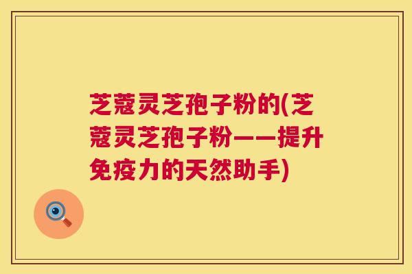 芝蔻灵芝孢子粉的(芝蔻灵芝孢子粉——提升免疫力的天然助手)  第1张