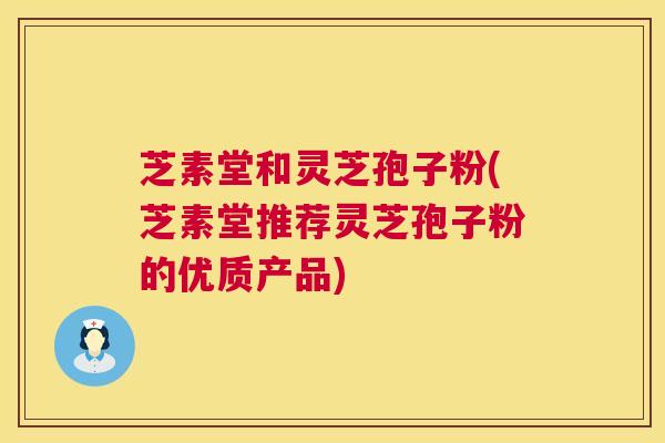 芝素堂和灵芝孢子粉(芝素堂推荐灵芝孢子粉的优质产品) 第1张 芝素堂和灵芝孢子粉(芝素堂推荐灵芝孢子粉的优质产品) 第1张