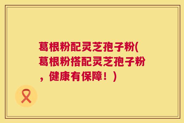 葛根粉配灵芝孢子粉(葛根粉搭配灵芝孢子粉,健康有保障!) 第1张 葛根粉配灵芝孢子粉(葛根粉搭配灵芝孢子粉,健康有保障!) 第1张