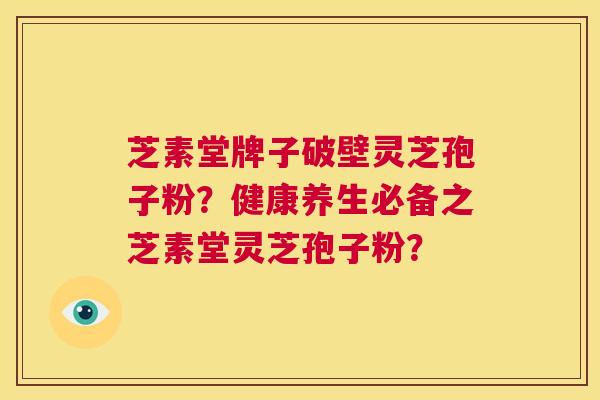 芝素堂牌子破壁灵芝孢子粉?健康养生必备之芝素堂灵芝孢子粉? 第1张 芝素堂牌子破壁灵芝孢子粉?健康养生必备之芝素堂灵芝孢子粉? 第1张
