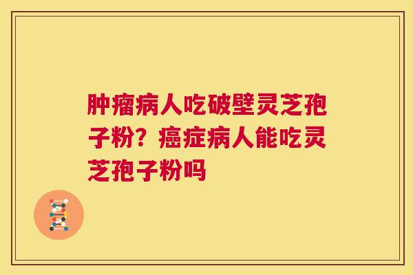 肿瘤病人吃破壁灵芝孢子粉?癌症病人能吃灵芝孢子粉吗 第1张 肿瘤病人吃破壁灵芝孢子粉?癌症病人能吃灵芝孢子粉吗 第1张