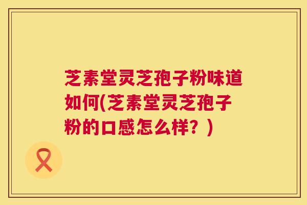 芝素堂灵芝孢子粉味道如何(芝素堂灵芝孢子粉的口感怎么样?) 第1张 芝素堂灵芝孢子粉味道如何(芝素堂灵芝孢子粉的口感怎么样?) 第1张