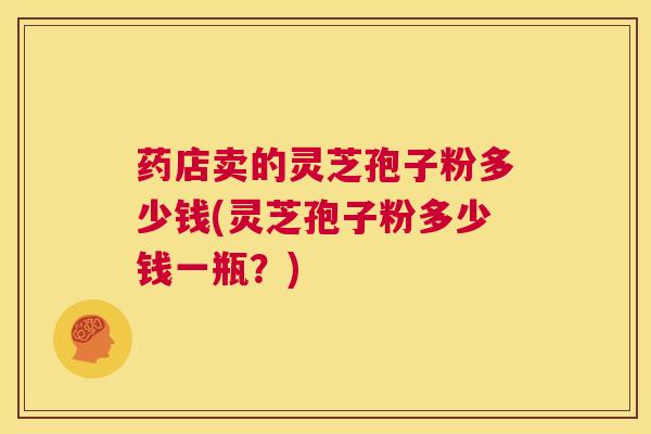 药店卖的灵芝孢子粉多少钱(灵芝孢子粉多少钱一瓶?) 第1张 药店卖的灵芝孢子粉多少钱(灵芝孢子粉多少钱一瓶?) 第1张