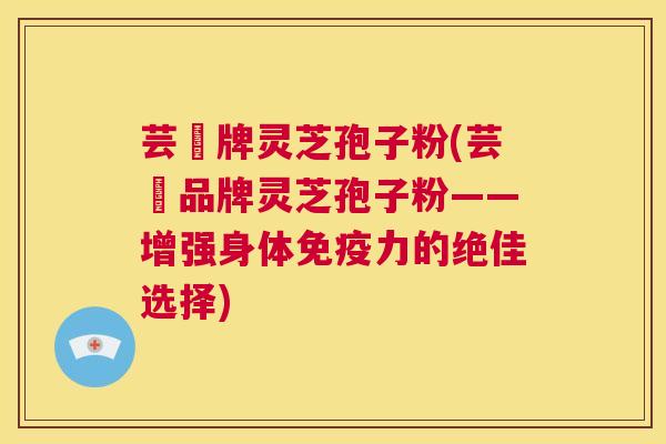 芸璟牌灵芝孢子粉(芸璟品牌灵芝孢子粉——增强身体免疫力的绝佳选择) 第1张 芸璟牌灵芝孢子粉(芸璟品牌灵芝孢子粉——增强身体免疫力的绝佳选择) 第1张