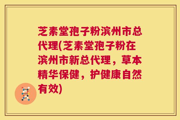 芝素堂孢子粉滨州市总代理(芝素堂孢子粉在滨州市新总代理，草本精华保健，护健康自然有效)  第1张