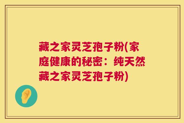 藏之家灵芝孢子粉(家庭健康的秘密：纯天然藏之家灵芝孢子粉)  第1张