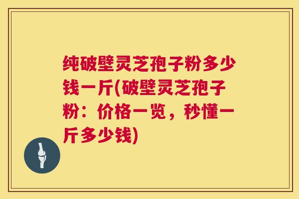 纯破壁灵芝孢子粉多少钱一斤(破壁灵芝孢子粉:价格一览,秒懂一斤多少钱) 第1张 纯破壁灵芝孢子粉多少钱一斤(破壁灵芝孢子粉:价格一览,秒懂一斤多少钱) 第1张