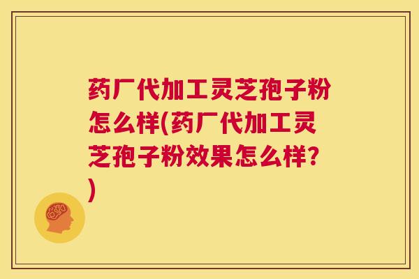 药厂代加工灵芝孢子粉怎么样(药厂代加工灵芝孢子粉效果怎么样？)  第1张