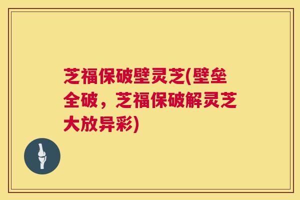 芝福保破壁灵芝(壁垒全破,芝福保破解灵芝大放异彩) 第1张 芝福保破壁灵芝(壁垒全破,芝福保破解灵芝大放异彩) 第1张