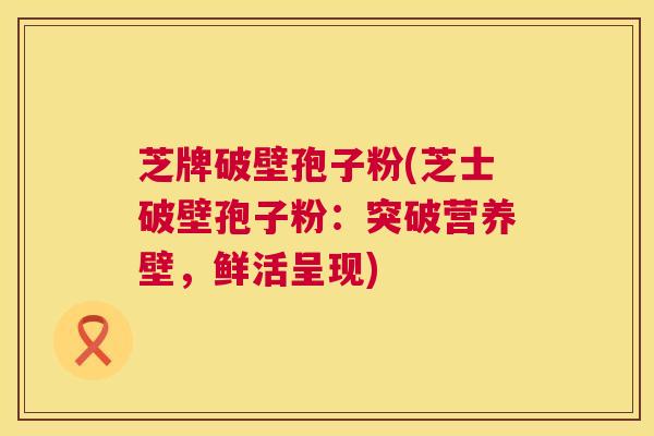 芝牌破壁孢子粉(芝士破壁孢子粉：突破营养壁，鲜活呈现)  第1张