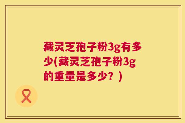 藏灵芝孢子粉3g有多少(藏灵芝孢子粉3g的重量是多少?) 第1张 藏灵芝孢子粉3g有多少(藏灵芝孢子粉3g的重量是多少?) 第1张