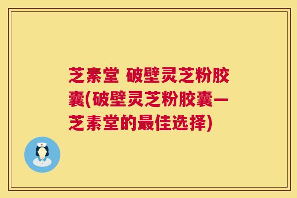 芝素堂 破壁灵芝粉胶囊(破壁灵芝粉胶囊—芝素堂的最佳选择) 第1张 芝素堂 破壁灵芝粉胶囊(破壁灵芝粉胶囊—芝素堂的最佳选择) 第1张