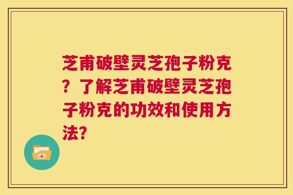 芝甫破壁灵芝孢子粉克?了解芝甫破壁灵芝孢子粉克的功效和使用方法? 第1张 芝甫破壁灵芝孢子粉克?了解芝甫破壁灵芝孢子粉克的功效和使用方法? 第1张