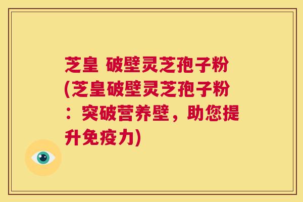 芝皇 破壁灵芝孢子粉(芝皇破壁灵芝孢子粉:突破营养壁,助您提升免疫力) 第1张 芝皇 破壁灵芝孢子粉(芝皇破壁灵芝孢子粉:突破营养壁,助您提升免疫力) 第1张