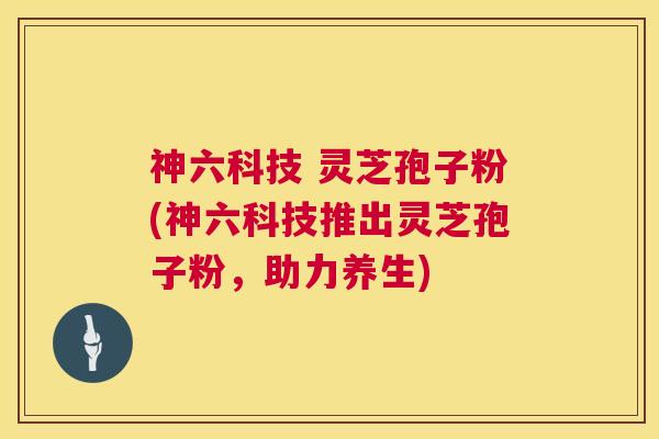 神六科技 灵芝孢子粉(神六科技推出灵芝孢子粉,助力养生) 第1张 神六科技 灵芝孢子粉(神六科技推出灵芝孢子粉,助力养生) 第1张