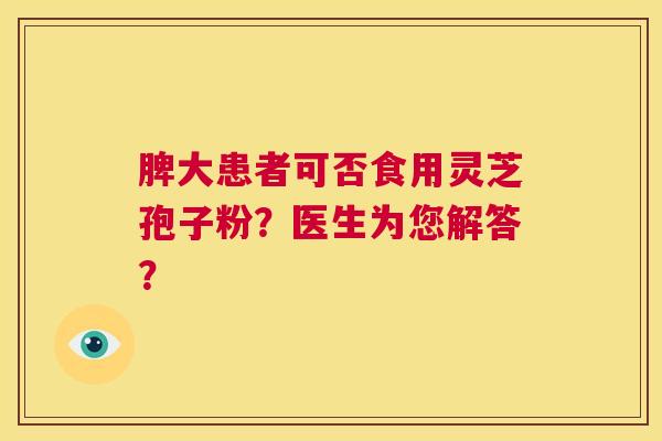 脾大患者可否食用灵芝孢子粉？医生为您解答？  第1张