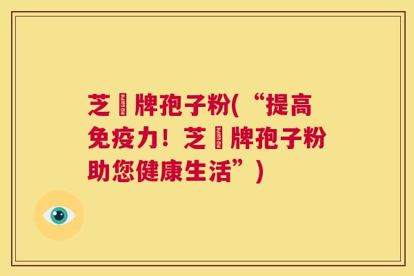 芝蒄牌孢子粉(“提高免疫力!芝蒄牌孢子粉助您健康生活”) 第1张 芝蒄牌孢子粉(“提高免疫力!芝蒄牌孢子粉助您健康生活”) 第1张