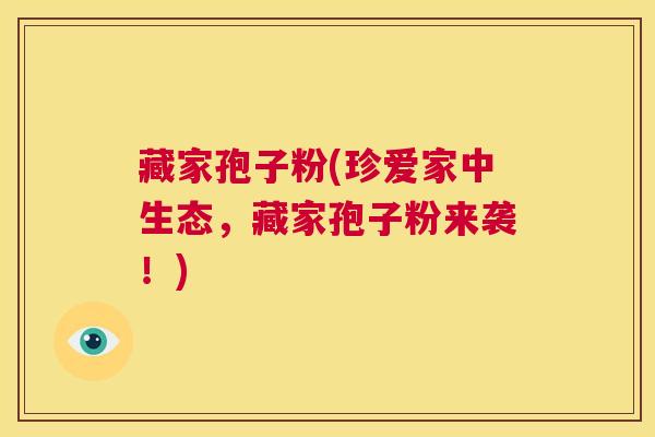 藏家孢子粉(珍爱家中生态，藏家孢子粉来袭！)  第1张