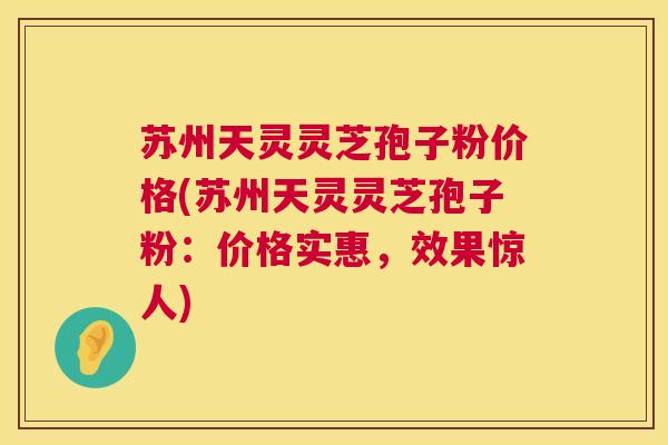 苏州天灵灵芝孢子粉价格(苏州天灵灵芝孢子粉:价格实惠,效果惊人) 第1张 苏州天灵灵芝孢子粉价格(苏州天灵灵芝孢子粉:价格实惠,效果惊人) 第1张