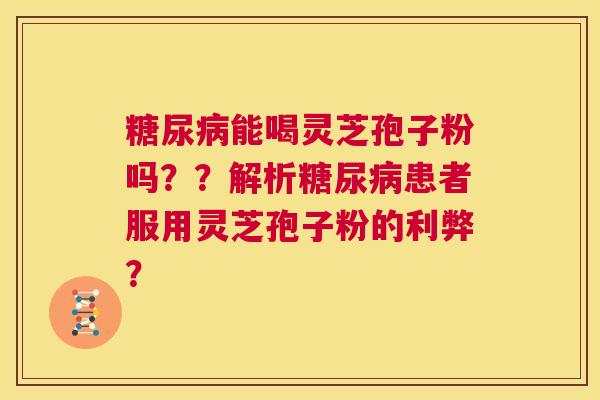 糖尿病能喝灵芝孢子粉吗??解析糖尿病患者服用灵芝孢子粉的利弊? 第1张 糖尿病能喝灵芝孢子粉吗??解析糖尿病患者服用灵芝孢子粉的利弊? 第1张
