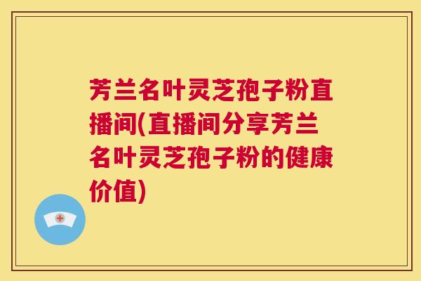 芳兰名叶灵芝孢子粉直播间(直播间分享芳兰名叶灵芝孢子粉的健康价值)  第1张