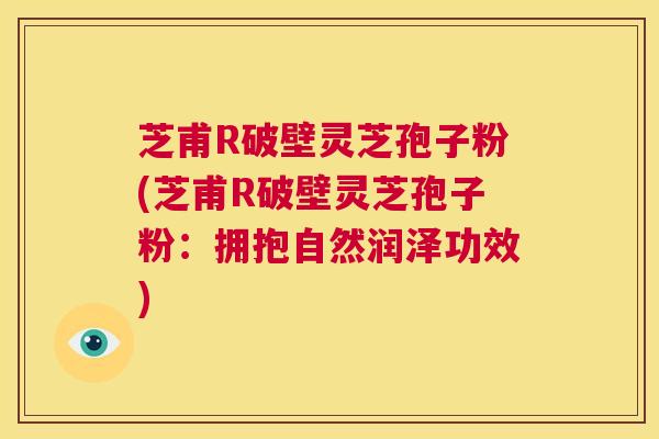 芝甫R破壁灵芝孢子粉(芝甫R破壁灵芝孢子粉:拥抱自然润泽功效) 第1张 芝甫R破壁灵芝孢子粉(芝甫R破壁灵芝孢子粉:拥抱自然润泽功效) 第1张