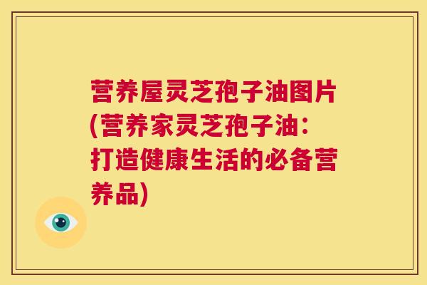 营养屋灵芝孢子油图片(营养家灵芝孢子油：打造健康生活的必备营养品)  第1张