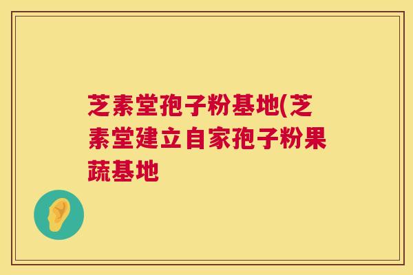 芝素堂孢子粉基地(芝素堂建立自家孢子粉果蔬基地  第1张