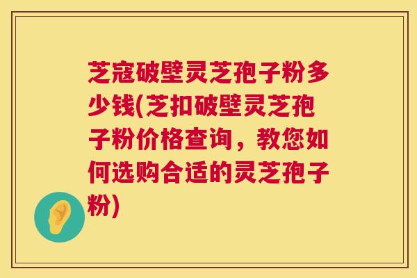 芝寇破壁灵芝孢子粉多少钱(芝扣破壁灵芝孢子粉价格查询,教您如何选购合适的灵芝孢子粉) 第1张 芝寇破壁灵芝孢子粉多少钱(芝扣破壁灵芝孢子粉价格查询,教您如何选购合适的灵芝孢子粉) 第1张
