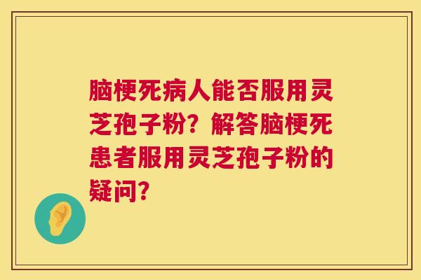 脑梗死病人能否服用灵芝孢子粉?解答脑梗死患者服用灵芝孢子粉的疑问? 第1张 脑梗死病人能否服用灵芝孢子粉?解答脑梗死患者服用灵芝孢子粉的疑问? 第1张