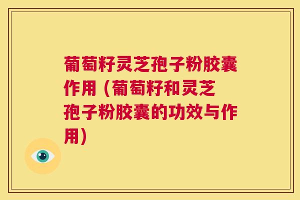 葡萄籽灵芝孢子粉胶囊作用 (葡萄籽和灵芝孢子粉胶囊的功效与作用) 第1张 葡萄籽灵芝孢子粉胶囊作用 (葡萄籽和灵芝孢子粉胶囊的功效与作用) 第1张