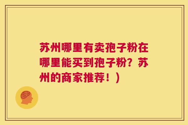 苏州哪里有卖孢子粉在哪里能买到孢子粉?苏州的商家推荐!) 第1张 苏州哪里有卖孢子粉在哪里能买到孢子粉?苏州的商家推荐!) 第1张