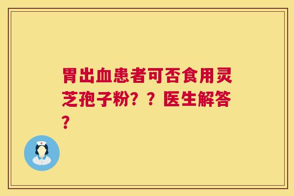胃出血患者可否食用灵芝孢子粉？？医生解答？  第1张
