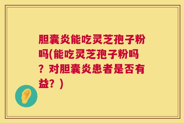胆囊炎能吃灵芝孢子粉吗(能吃灵芝孢子粉吗?对胆囊炎患者是否有益?) 第1张 胆囊炎能吃灵芝孢子粉吗(能吃灵芝孢子粉吗?对胆囊炎患者是否有益?) 第1张