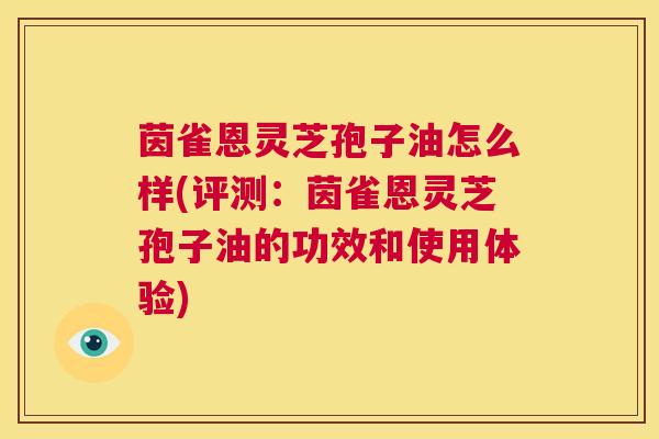 茵雀恩灵芝孢子油怎么样(评测:茵雀恩灵芝孢子油的功效和使用体验) 第1张 茵雀恩灵芝孢子油怎么样(评测:茵雀恩灵芝孢子油的功效和使用体验) 第1张