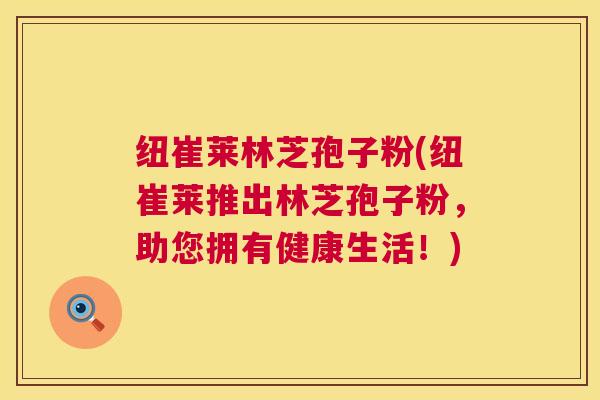 纽崔莱林芝孢子粉(纽崔莱推出林芝孢子粉,助您拥有健康生活!) 第1张 纽崔莱林芝孢子粉(纽崔莱推出林芝孢子粉,助您拥有健康生活!) 第1张