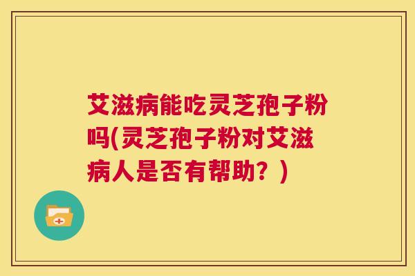 艾滋病能吃灵芝孢子粉吗(灵芝孢子粉对艾滋病人是否有帮助？)  第1张