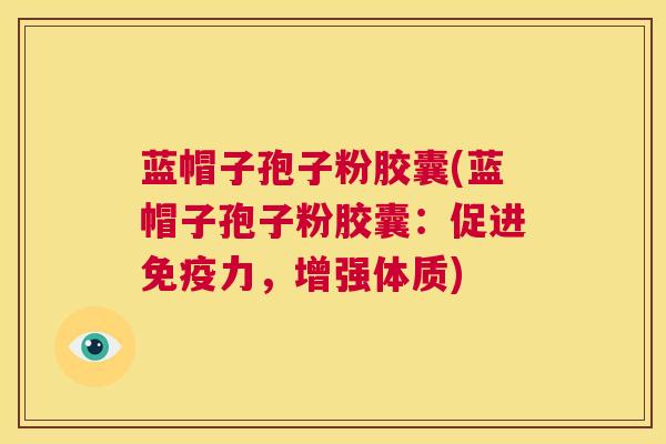 蓝帽子孢子粉胶囊(蓝帽子孢子粉胶囊:促进免疫力,增强体质) 第1张 蓝帽子孢子粉胶囊(蓝帽子孢子粉胶囊:促进免疫力,增强体质) 第1张